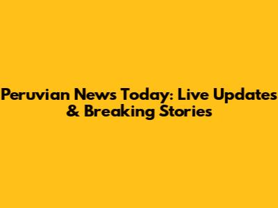 Peruvian News Today: Live Updates & Breaking Stories