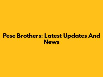 Pese Brothers: Latest Updates And News
