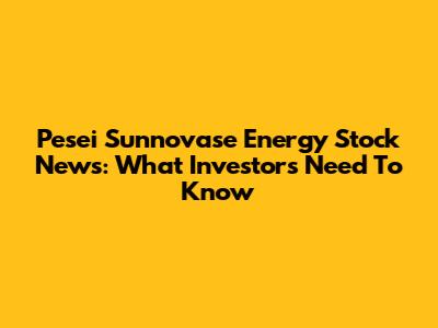Pesei Sunnovase Energy Stock News: What Investors Need To Know