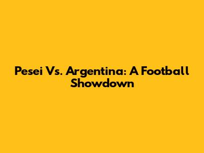 Pesei Vs. Argentina: A Football Showdown
