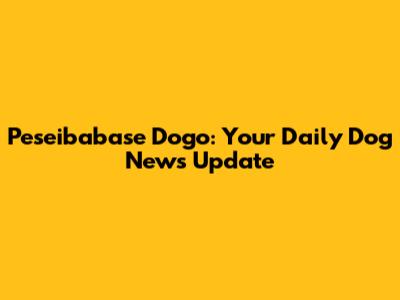 Peseibabase Dogo: Your Daily Dog News Update
