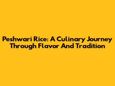 Peshwari Rice: A Culinary Journey Through Flavor And Tradition