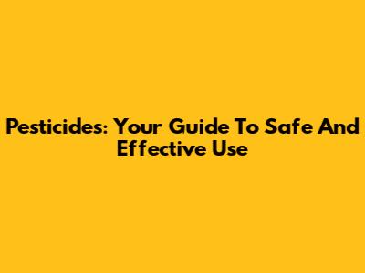 Pesticides: Your Guide To Safe And Effective Use