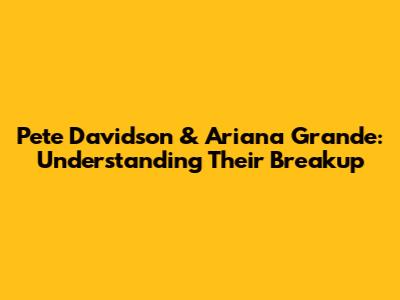 Pete Davidson & Ariana Grande: Understanding Their Breakup