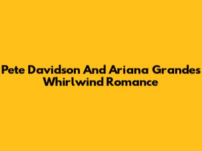 Pete Davidson And Ariana Grande's Whirlwind Romance