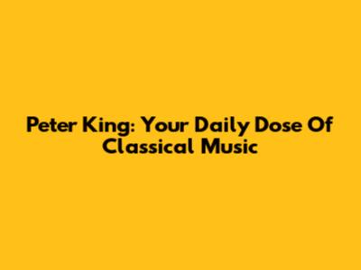 Peter King: Your Daily Dose Of Classical Music