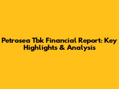Petrosea Tbk Financial Report: Key Highlights & Analysis