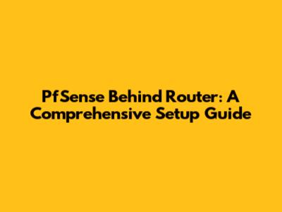 PfSense Behind Router: A Comprehensive Setup Guide
