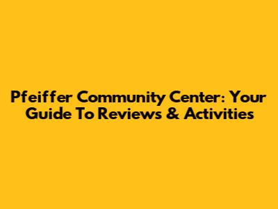Pfeiffer Community Center: Your Guide To Reviews & Activities