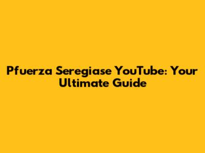 Pfuerza Seregiase YouTube: Your Ultimate Guide