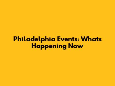 Philadelphia Events: What's Happening Now