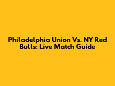 Philadelphia Union Vs. NY Red Bulls: Live Match Guide