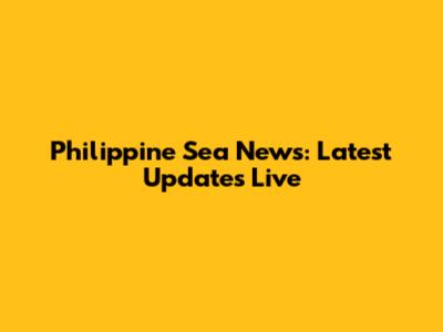 Philippine Sea News: Latest Updates Live