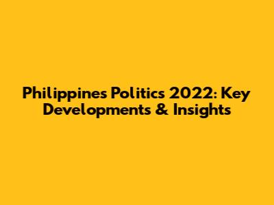 Philippines Politics 2022: Key Developments & Insights