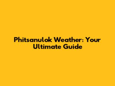 Phitsanulok Weather: Your Ultimate Guide