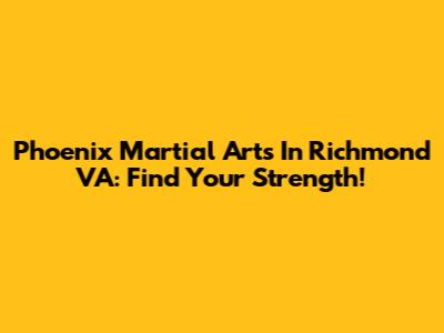 Phoenix Martial Arts In Richmond VA: Find Your Strength!