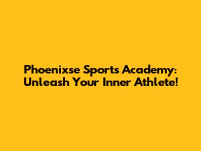 Phoenixse Sports Academy: Unleash Your Inner Athlete!