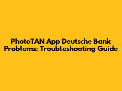 PhotoTAN App Deutsche Bank Problems: Troubleshooting Guide