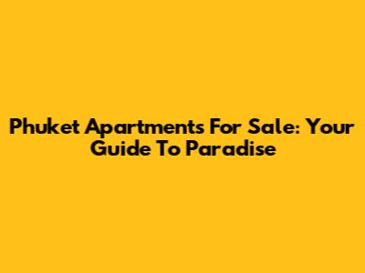 Phuket Apartments For Sale: Your Guide To Paradise