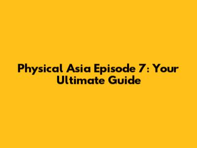 Physical Asia Episode 7: Your Ultimate Guide