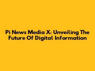 Pi News Media X: Unveiling The Future Of Digital Information