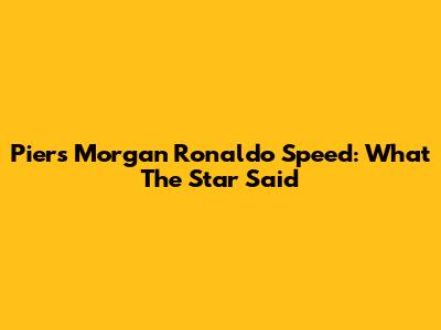 Piers Morgan Ronaldo Speed: What The Star Said