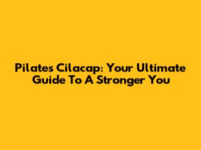 Pilates Cilacap: Your Ultimate Guide To A Stronger You