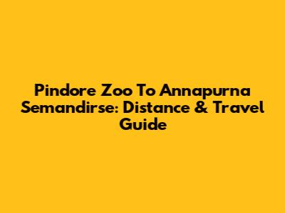 Pindore Zoo To Annapurna Semandirse: Distance & Travel Guide