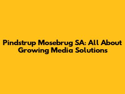 Pindstrup Mosebrug SA: All About Growing Media Solutions
