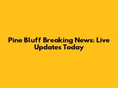 Pine Bluff Breaking News: Live Updates Today