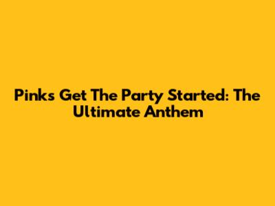 Pink's 'Get The Party Started': The Ultimate Anthem