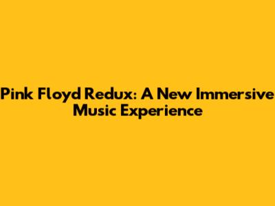 Pink Floyd Redux: A New Immersive Music Experience