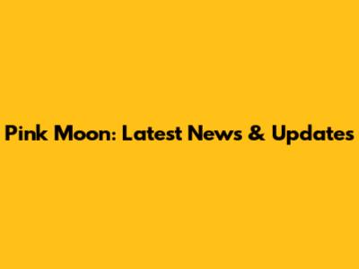 Pink Moon: Latest News & Updates