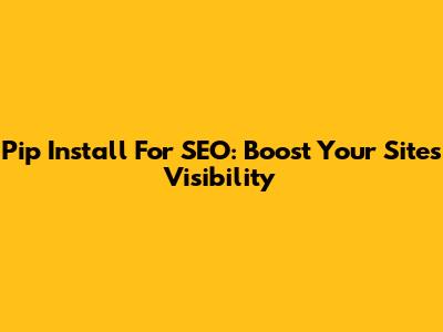 Pip Install For SEO: Boost Your Site's Visibility