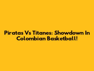 Piratas Vs Titanes: Showdown In Colombian Basketball!