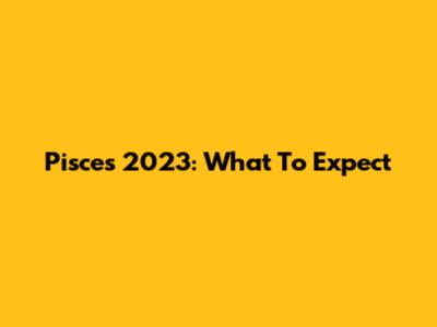 Pisces 2023: What To Expect