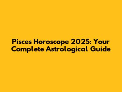 Pisces Horoscope 2025: Your Complete Astrological Guide
