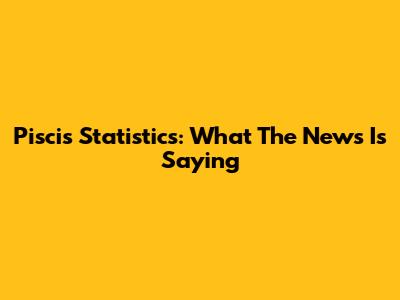 Piscis Statistics: What The News Is Saying