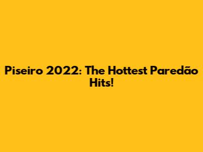 Piseiro 2022: The Hottest Paredão Hits!