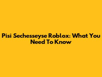 Pisi Sechesseyse Roblox: What You Need To Know