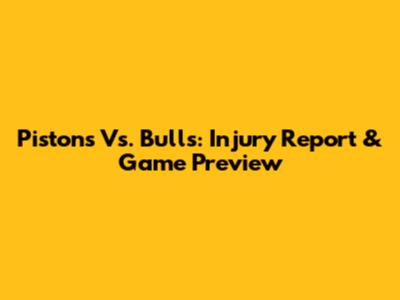Pistons Vs. Bulls: Injury Report & Game Preview