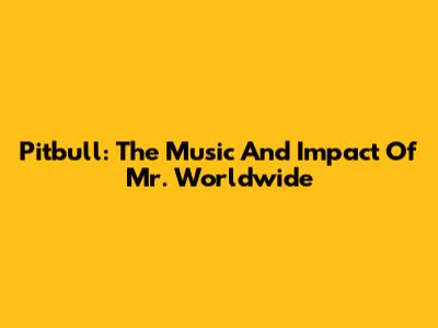Pitbull: The Music And Impact Of Mr. Worldwide