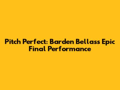 Pitch Perfect: Barden Bellas's Epic Final Performance