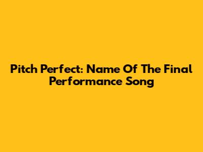 Pitch Perfect: Name Of The Final Performance Song