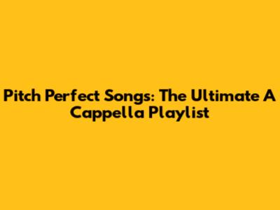 Pitch Perfect Songs: The Ultimate A Cappella Playlist