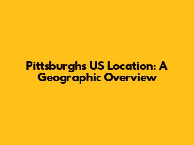 Pittsburgh's US Location: A Geographic Overview