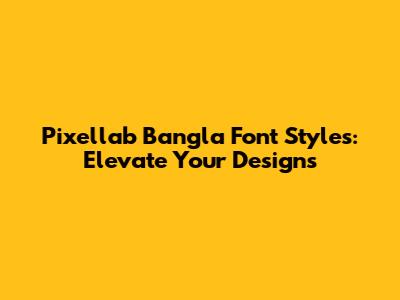 Pixellab Bangla Font Styles: Elevate Your Designs