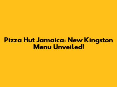 Pizza Hut Jamaica: New Kingston Menu Unveiled!