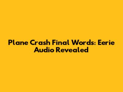 Plane Crash Final Words: Eerie Audio Revealed