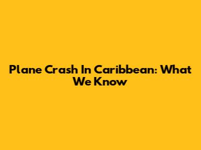 Plane Crash In Caribbean: What We Know